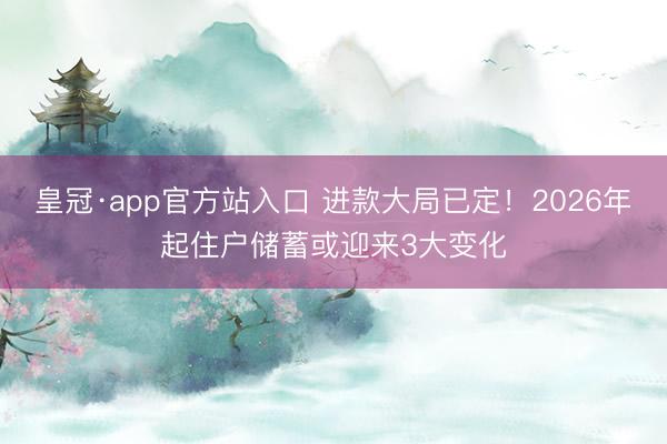 皇冠·app官方站入口 进款大局已定！2026年起住户储蓄或迎来3大变化