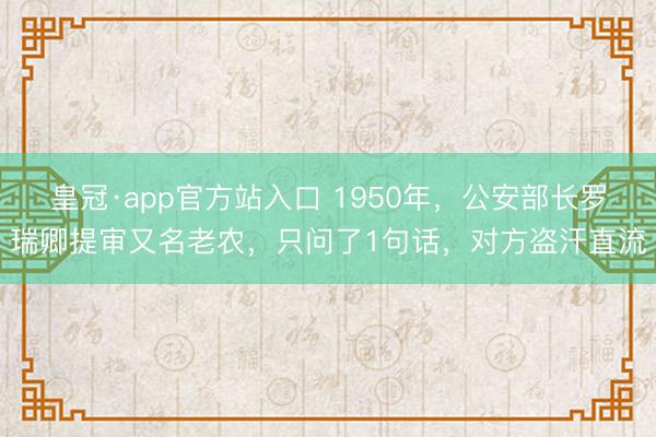 皇冠·app官方站入口 1950年，公安部长罗瑞卿提审又名老农，只问了1句话，对方盗汗直流
