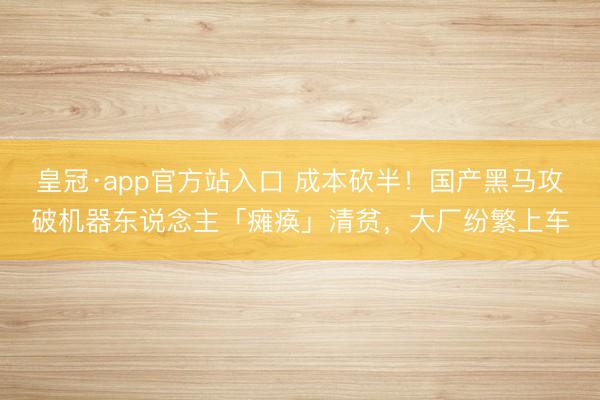 皇冠·app官方站入口 成本砍半!国产黑马攻破机器东说念主「瘫痪」清贫,大厂纷繁上车