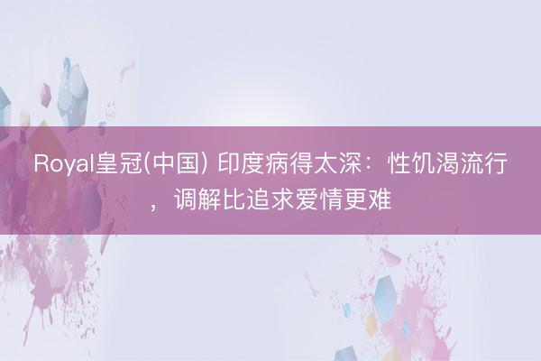 Royal皇冠(中国) 印度病得太深：性饥渴流行，调解比追求爱情更难