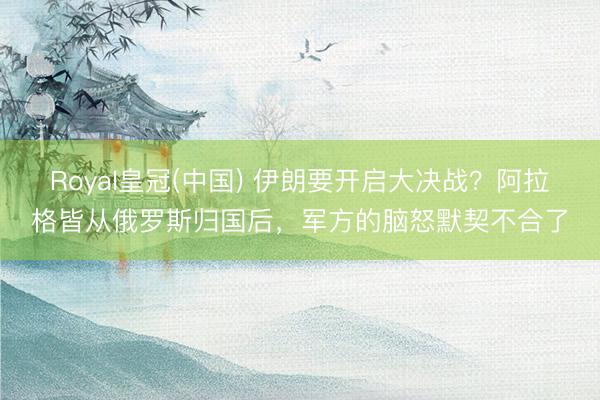 Royal皇冠(中国) 伊朗要开启大决战？阿拉格皆从俄罗斯归国后，军方的脑怒默契不合了
