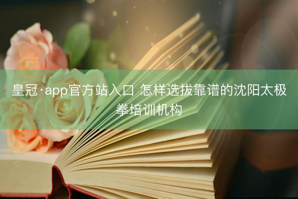 皇冠·app官方站入口 怎样选拔靠谱的沈阳太极拳培训机构