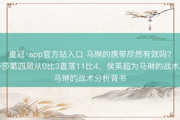 皇冠·app官方站入口 马琳的携带尽然有效吗?暂停后莎莎第四局从0比3直落11比4,侯英超为马琳的战术分析背书
