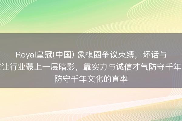 Royal皇冠(中国) 象棋圈争议束缚，坏话与策动论泛滥让行业蒙上一层暗影，靠实力与诚信才气防守千年文化的直率