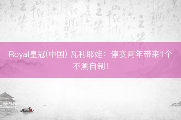 Royal皇冠(中国) 瓦利耶娃：停赛两年带来1个不测自制！