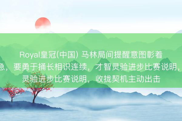 Royal皇冠(中国) 马林局间提醒意图彰着，接发球不如别着急，要勇于捅长相识连续，才智灵验进步比赛说明，收拢契机主动出击