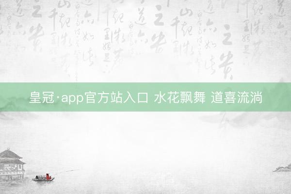 皇冠·app官方站入口 水花飘舞 道喜流淌