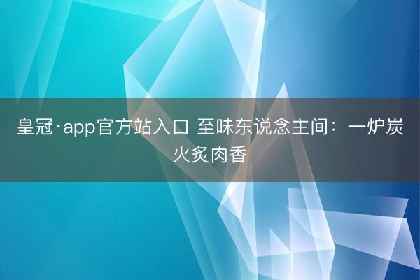 皇冠·app官方站入口 至味东说念主间：一炉炭火炙肉香