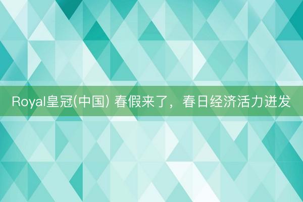 Royal皇冠(中国) 春假来了，春日经济活力迸发