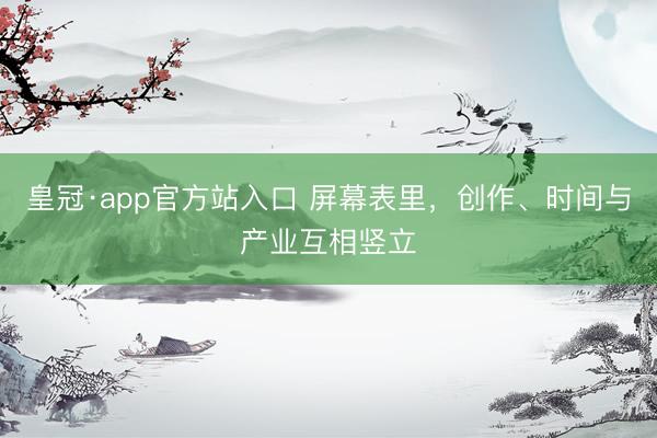 皇冠·app官方站入口 屏幕表里，创作、时间与产业互相竖立