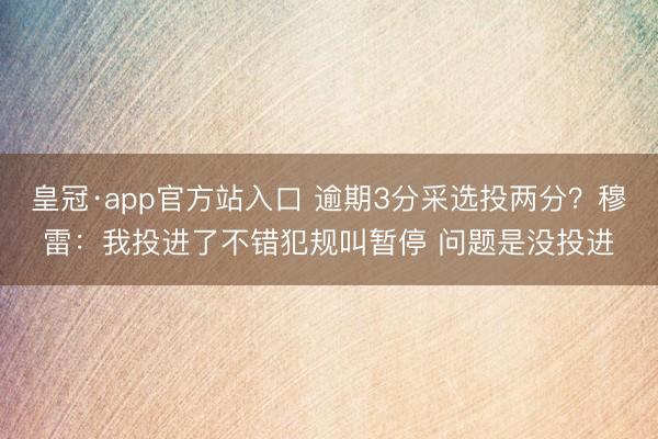 皇冠·app官方站入口 逾期3分采选投两分？穆雷：我投进了不错犯规叫暂停 问题是没投进