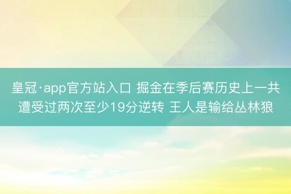 皇冠·app官方站入口 掘金在季后赛历史上一共遭受过两次至少19分逆转 王人是输给丛林狼