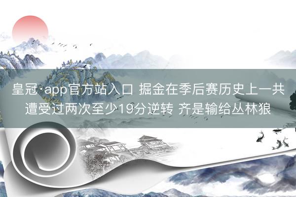 皇冠·app官方站入口 掘金在季后赛历史上一共遭受过两次至少19分逆转 齐是输给丛林狼
