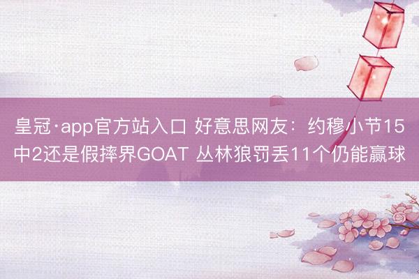 皇冠·app官方站入口 好意思网友：约穆小节15中2还是假摔界GOAT 丛林狼罚丢11个仍能赢球