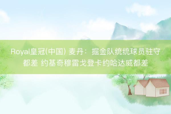 Royal皇冠(中国) 麦丹：掘金队统统球员驻守都差 约基奇穆雷戈登卡约哈达威都差