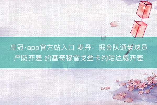 皇冠·app官方站入口 麦丹：掘金队通盘球员严防齐差 约基奇穆雷戈登卡约哈达威齐差