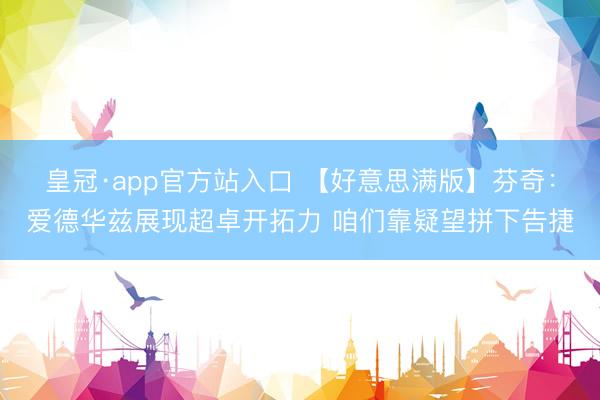 皇冠·app官方站入口 【好意思满版】芬奇：爱德华兹展现超卓开拓力 咱们靠疑望拼下告捷