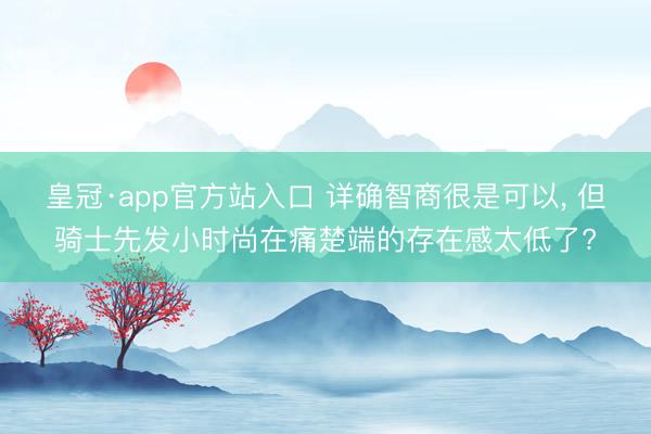 皇冠·app官方站入口 详确智商很是可以， 但骑士先发小时尚在痛楚端的存在感太低了?