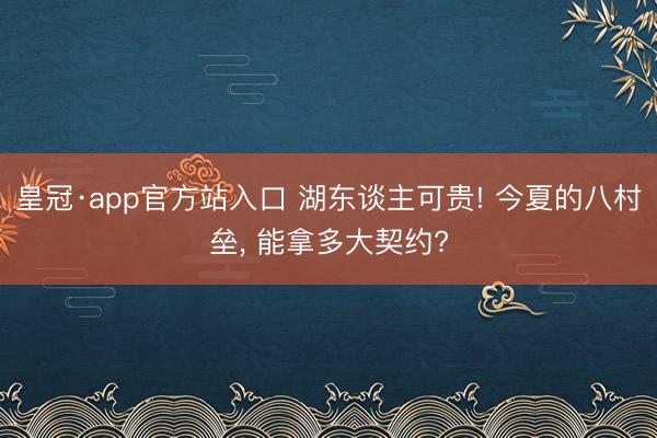皇冠·app官方站入口 湖东谈主可贵! 今夏的八村垒， 能拿多大契约?