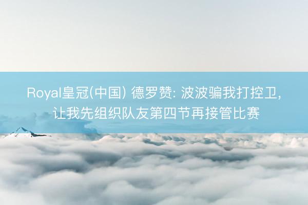 Royal皇冠(中国) 德罗赞: 波波骗我打控卫， 让我先组织队友第四节再接管比赛