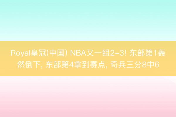 Royal皇冠(中国) NBA又一组2-3! 东部第1轰然倒下， 东部第4拿到赛点， 奇兵三分8中6