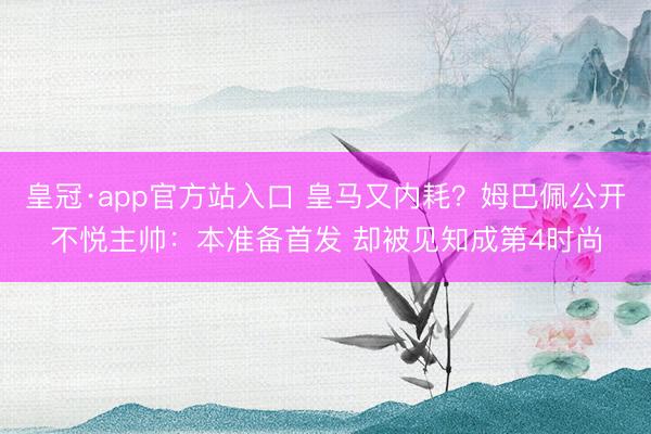 皇冠·app官方站入口 皇马又内耗？姆巴佩公开不悦主帅：本准备首发 却被见知成第4时尚