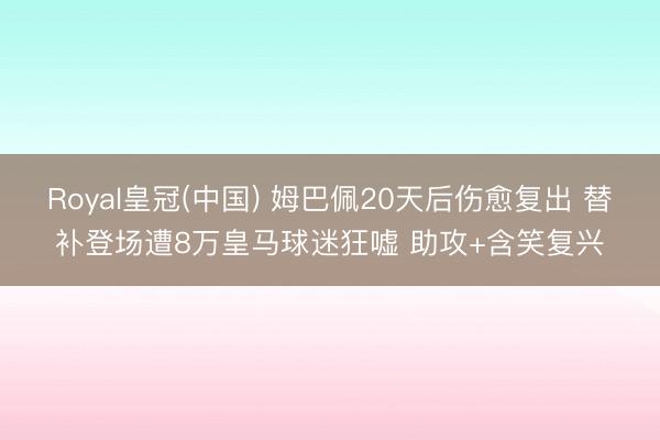Royal皇冠(中国) 姆巴佩20天后伤愈复出 替补登场遭8万皇马球迷狂嘘 助攻+含笑复兴