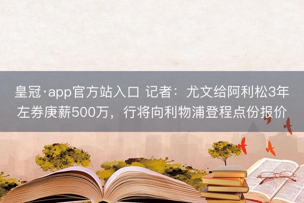 皇冠·app官方站入口 记者：尤文给阿利松3年左券庚薪500万，行将向利物浦登程点份报价