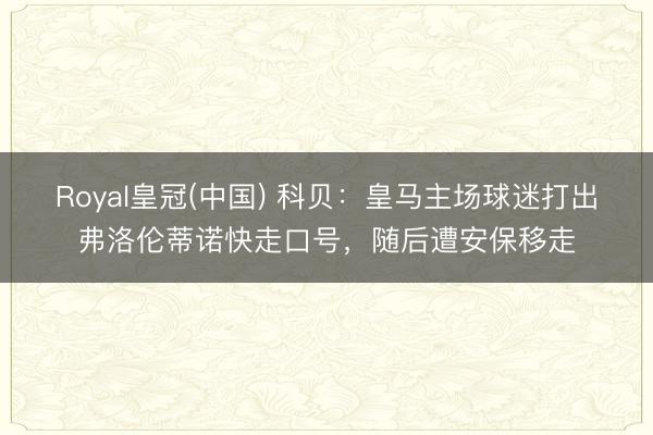 Royal皇冠(中国) 科贝：皇马主场球迷打出弗洛伦蒂诺快走口号，随后遭安保移走