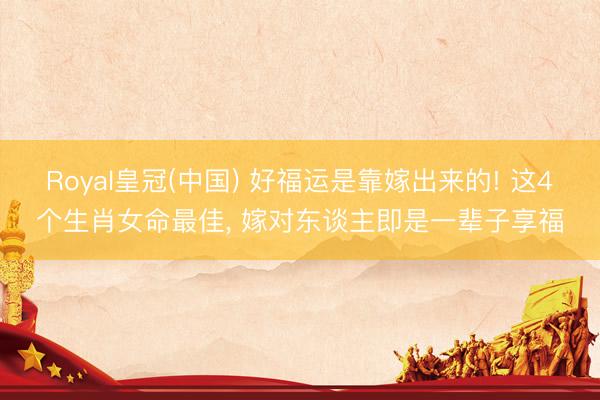 Royal皇冠(中国) 好福运是靠嫁出来的! 这4个生肖女命最佳， 嫁对东谈主即是一辈子享福