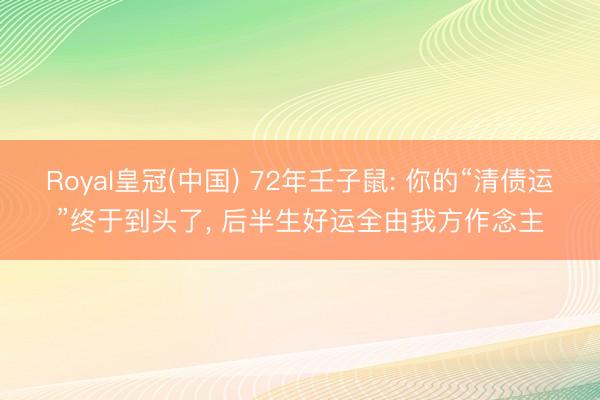 Royal皇冠(中国) 72年壬子鼠: 你的“清债运”终于到头了， 后半生好运全由我方作念主
