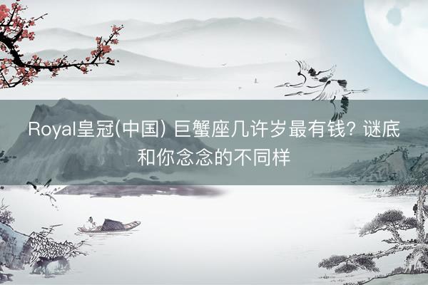Royal皇冠(中国) 巨蟹座几许岁最有钱? 谜底和你念念的不同样
