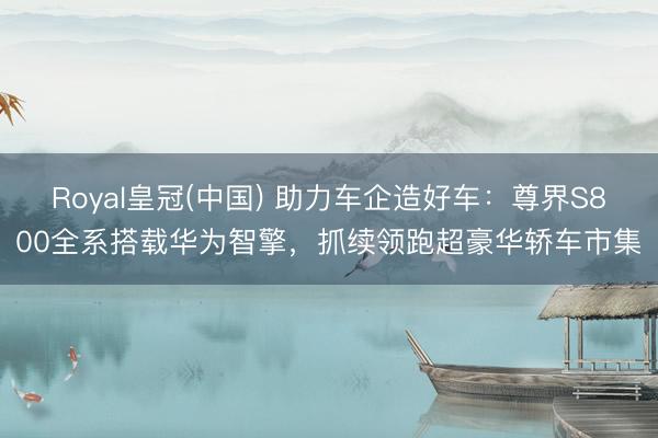 Royal皇冠(中国) 助力车企造好车：尊界S800全系搭载华为智擎，抓续领跑超豪华轿车市集