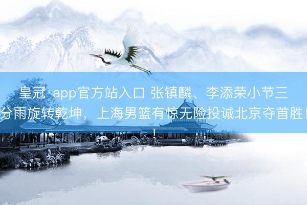 皇冠·app官方站入口 张镇麟、李添荣小节三分雨旋转乾坤，上海男篮有惊无险投诚北京夺首胜！