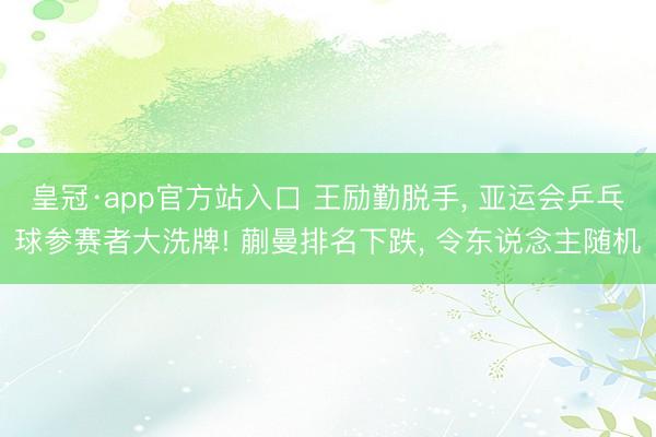 皇冠·app官方站入口 王励勤脱手, 亚运会乒乓球参赛者大洗牌! 蒯曼排名下跌, 令东说念主随机