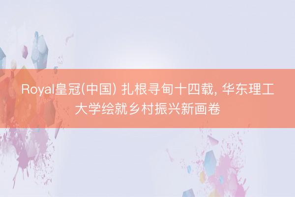 Royal皇冠(中国) 扎根寻甸十四载， 华东理工大学绘就乡村振兴新画卷