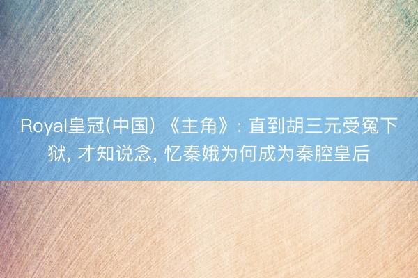 Royal皇冠(中国) 《主角》: 直到胡三元受冤下狱， 才知说念， 忆秦娥为何成为秦腔皇后