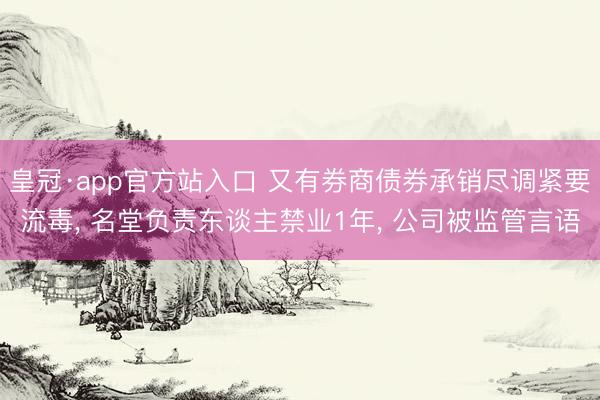 皇冠·app官方站入口 又有券商债券承销尽调紧要流毒, 名堂负责东谈主禁业1年, 公司被监管言语