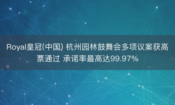 Royal皇冠(中国) 杭州园林鼓舞会多项议案获高票通过 承诺率最高达99.97%