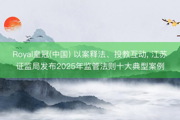 Royal皇冠(中国) 以案释法、投教互动， 江苏证监局发布2025年监管法则十大典型案例