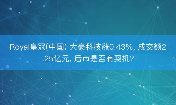 Royal皇冠(中国) 大豪科技涨0.43%， 成交额2.25亿元， 后市是否有契机?