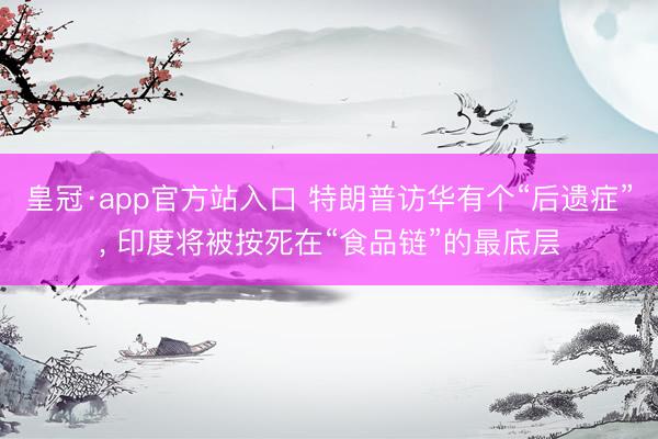皇冠·app官方站入口 特朗普访华有个“后遗症”， 印度将被按死在“食品链”的最底层