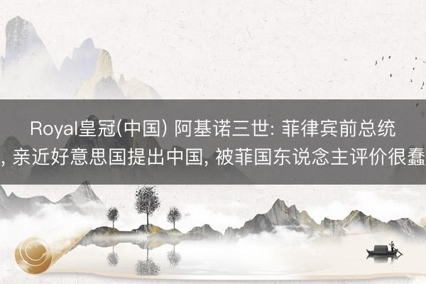 Royal皇冠(中国) 阿基诺三世: 菲律宾前总统， 亲近好意思国提出中国， 被菲国东说念主评价很蠢
