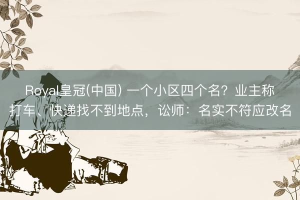 Royal皇冠(中国) 一个小区四个名？业主称打车、快递找不到地点，讼师：名实不符应改名