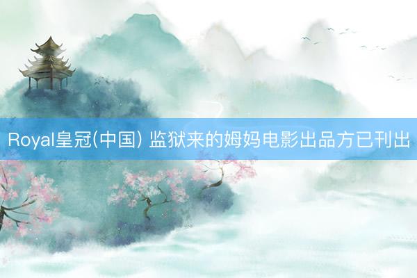 Royal皇冠(中国) 监狱来的姆妈电影出品方已刊出