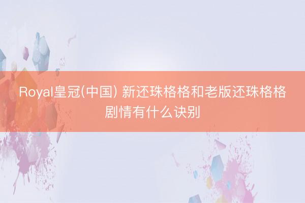 Royal皇冠(中国) 新还珠格格和老版还珠格格剧情有什么诀别