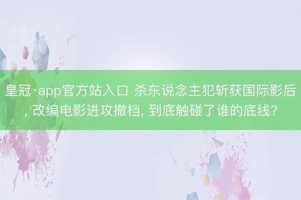 皇冠·app官方站入口 杀东说念主犯斩获国际影后， 改编电影进攻撤档， 到底触碰了谁的底线?