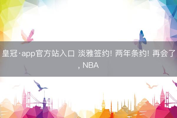 皇冠·app官方站入口 淡雅签约! 两年条约! 再会了， NBA