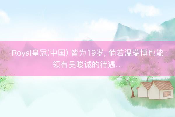 Royal皇冠(中国) 皆为19岁， 倘若温瑞博也能领有吴晙诚的待遇…
