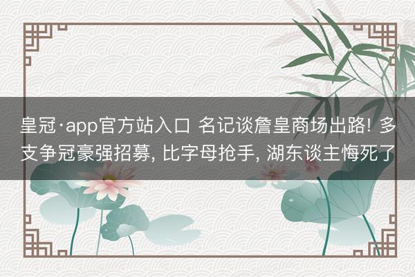 皇冠·app官方站入口 名记谈詹皇商场出路! 多支争冠豪强招募， 比字母抢手， 湖东谈主悔死了